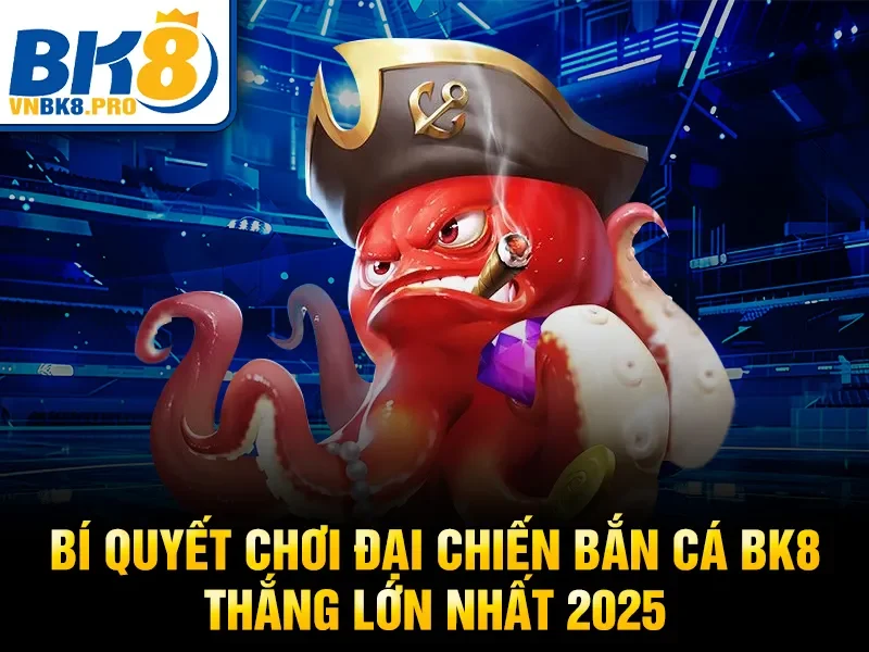 Bí quyết chơi đại chiến bắn cá BK8 thắng lớn nhất 2025