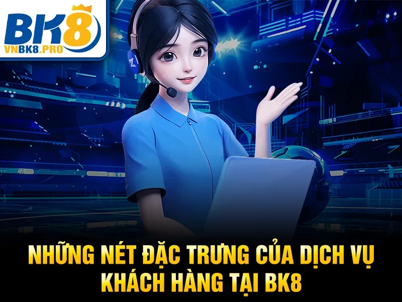 Những nét đặc trưng của dịch vụ khách hàng tại BK8