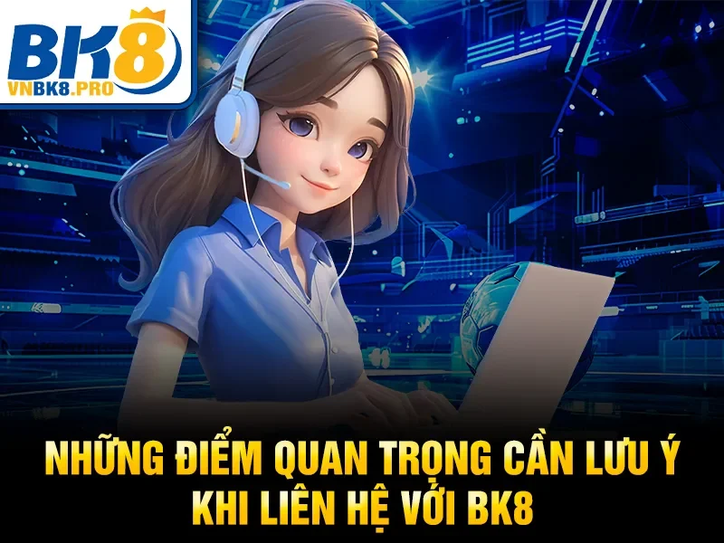 Những điểm quan trọng cần lưu ý khi liên hệ với BK8 